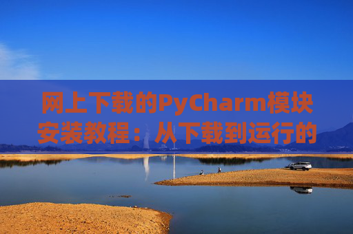 网上下载的PyCharm模块安装教程：从下载到运行的全流程